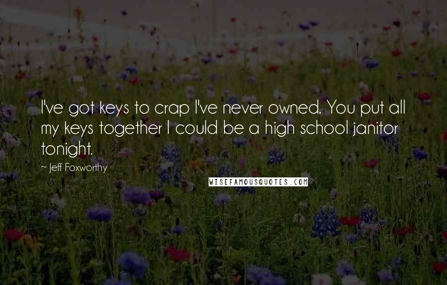 Jeff Foxworthy Quotes: I've got keys to crap I've never owned. You put all my keys together I could be a high school janitor tonight.