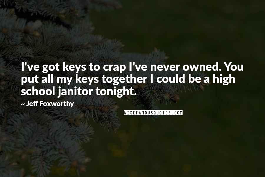 Jeff Foxworthy Quotes: I've got keys to crap I've never owned. You put all my keys together I could be a high school janitor tonight.