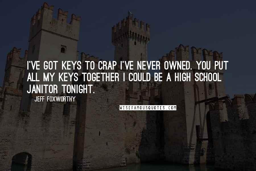 Jeff Foxworthy Quotes: I've got keys to crap I've never owned. You put all my keys together I could be a high school janitor tonight.