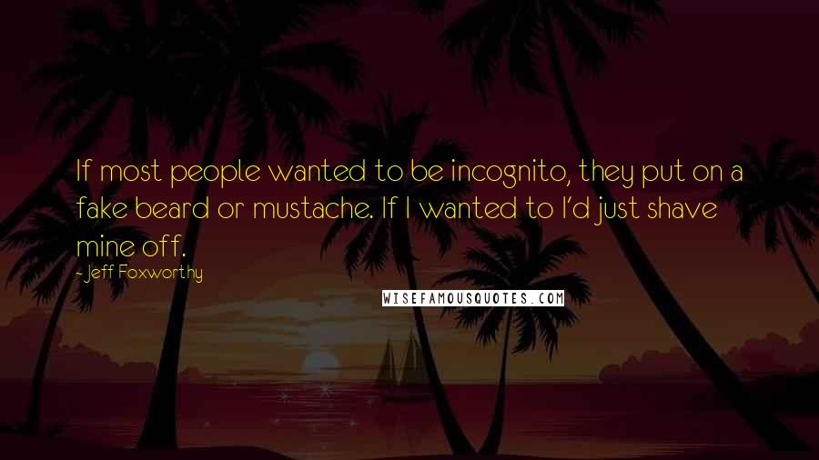 Jeff Foxworthy Quotes: If most people wanted to be incognito, they put on a fake beard or mustache. If I wanted to I'd just shave mine off.