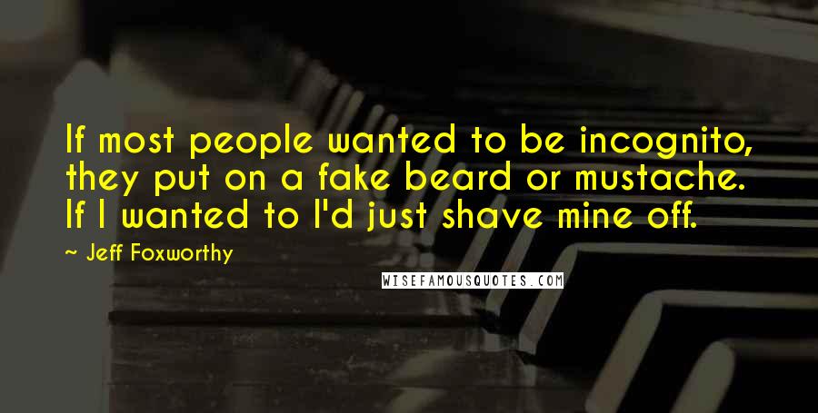 Jeff Foxworthy Quotes: If most people wanted to be incognito, they put on a fake beard or mustache. If I wanted to I'd just shave mine off.