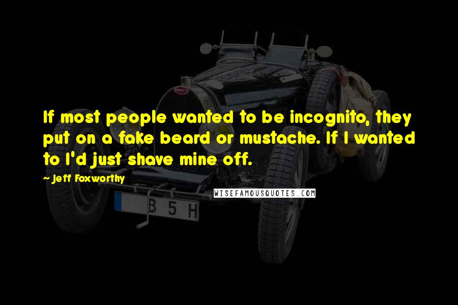 Jeff Foxworthy Quotes: If most people wanted to be incognito, they put on a fake beard or mustache. If I wanted to I'd just shave mine off.