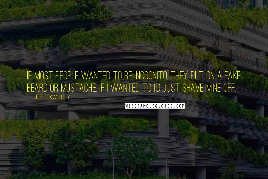 Jeff Foxworthy Quotes: If most people wanted to be incognito, they put on a fake beard or mustache. If I wanted to I'd just shave mine off.