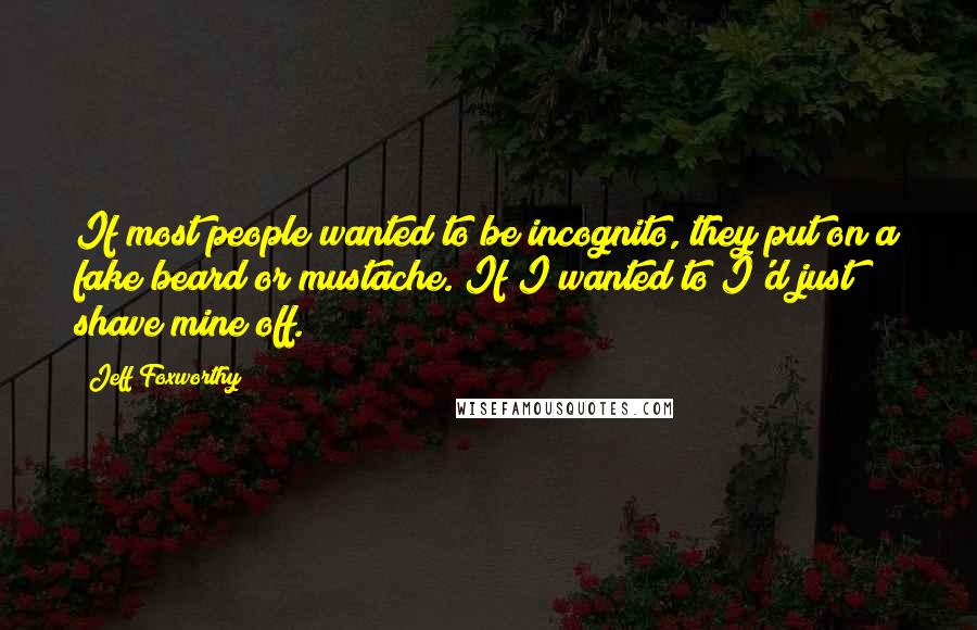 Jeff Foxworthy Quotes: If most people wanted to be incognito, they put on a fake beard or mustache. If I wanted to I'd just shave mine off.