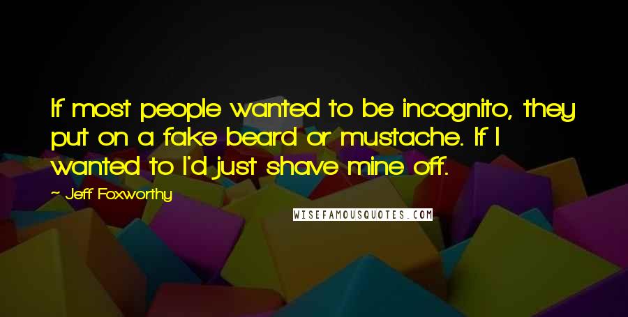 Jeff Foxworthy Quotes: If most people wanted to be incognito, they put on a fake beard or mustache. If I wanted to I'd just shave mine off.