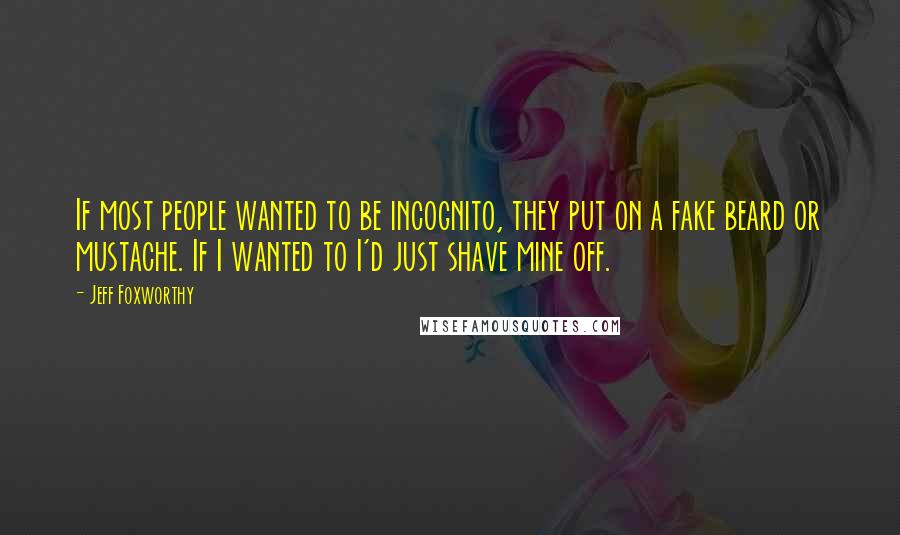 Jeff Foxworthy Quotes: If most people wanted to be incognito, they put on a fake beard or mustache. If I wanted to I'd just shave mine off.