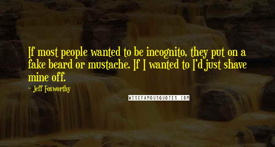 Jeff Foxworthy Quotes: If most people wanted to be incognito, they put on a fake beard or mustache. If I wanted to I'd just shave mine off.