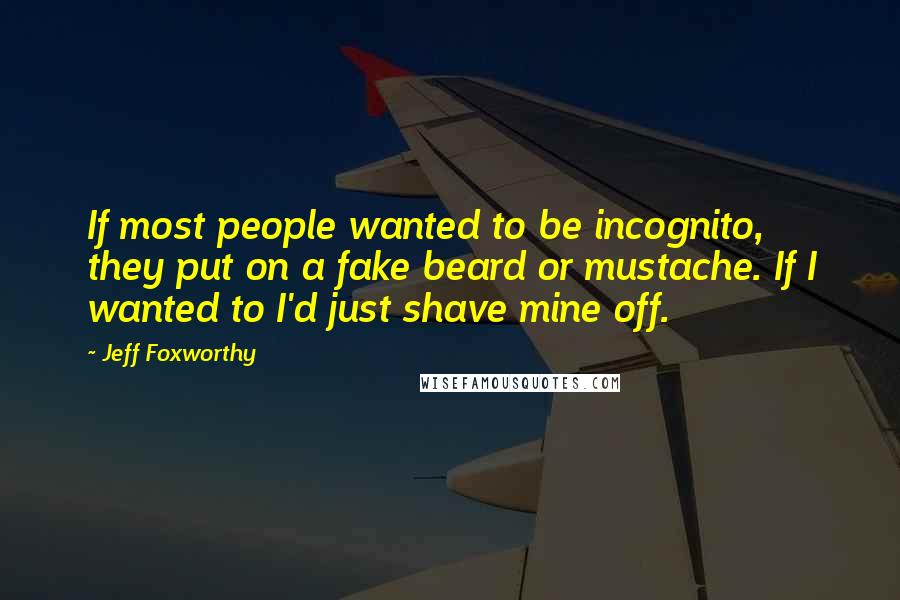 Jeff Foxworthy Quotes: If most people wanted to be incognito, they put on a fake beard or mustache. If I wanted to I'd just shave mine off.