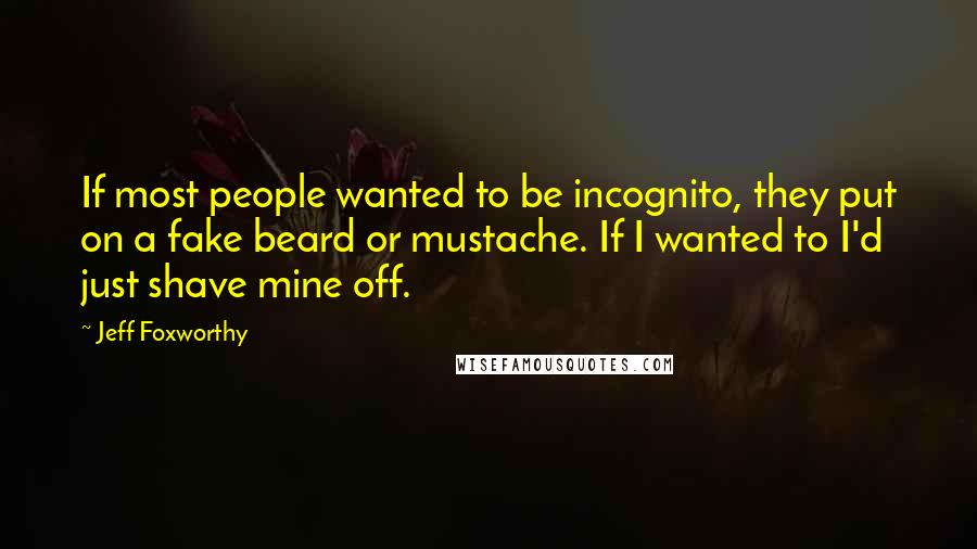 Jeff Foxworthy Quotes: If most people wanted to be incognito, they put on a fake beard or mustache. If I wanted to I'd just shave mine off.