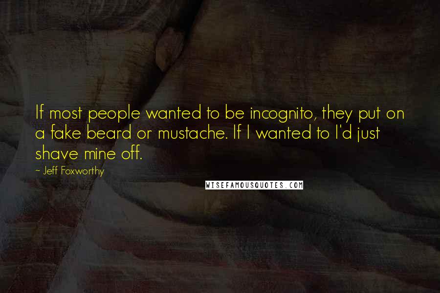 Jeff Foxworthy Quotes: If most people wanted to be incognito, they put on a fake beard or mustache. If I wanted to I'd just shave mine off.