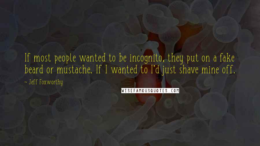 Jeff Foxworthy Quotes: If most people wanted to be incognito, they put on a fake beard or mustache. If I wanted to I'd just shave mine off.