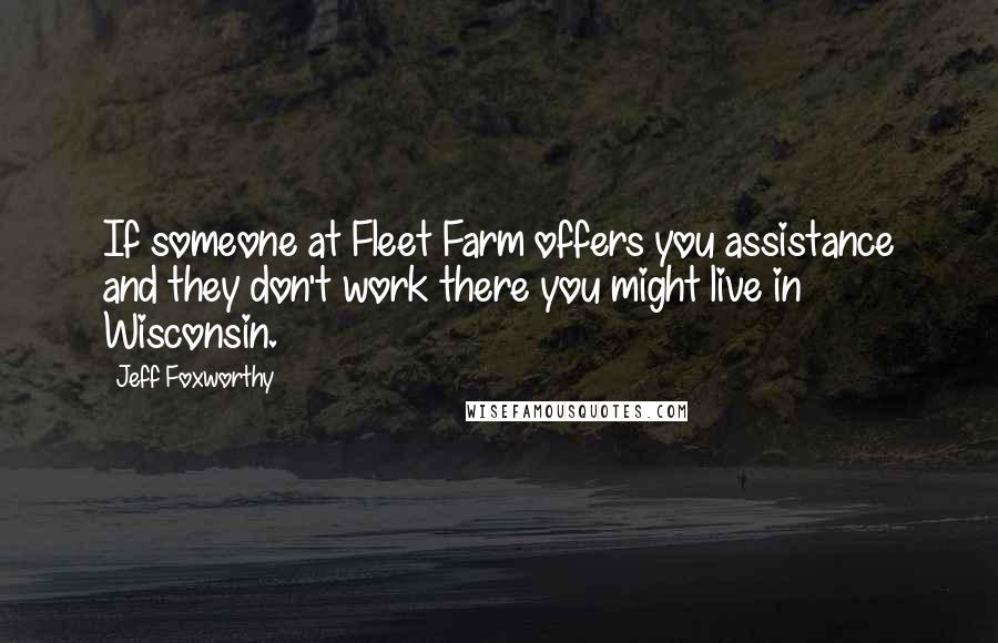 Jeff Foxworthy Quotes: If someone at Fleet Farm offers you assistance and they don't work there you might live in Wisconsin.