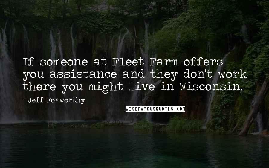 Jeff Foxworthy Quotes: If someone at Fleet Farm offers you assistance and they don't work there you might live in Wisconsin.