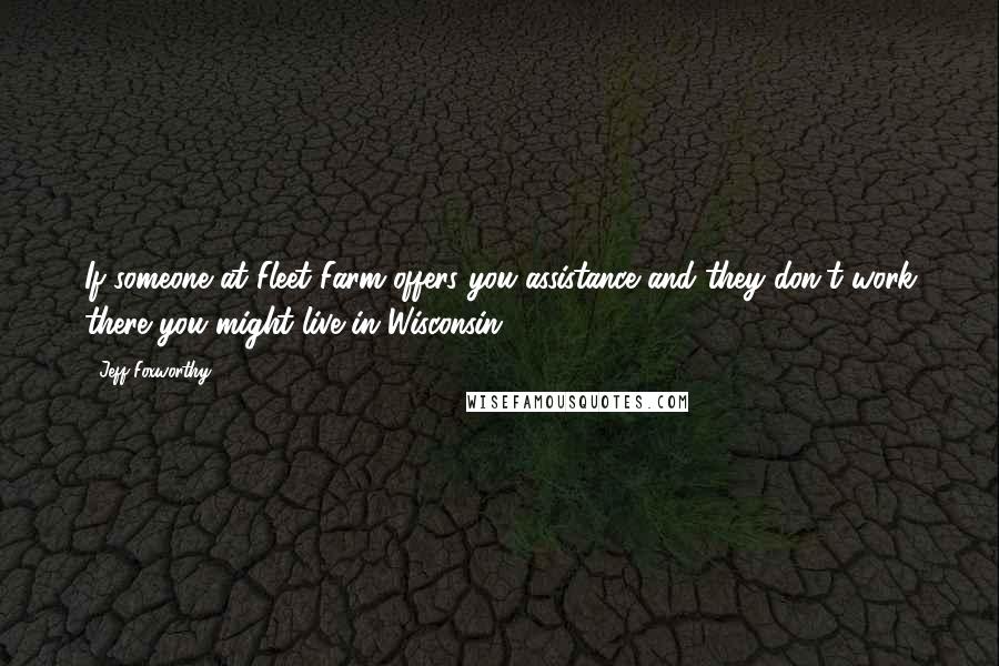 Jeff Foxworthy Quotes: If someone at Fleet Farm offers you assistance and they don't work there you might live in Wisconsin.