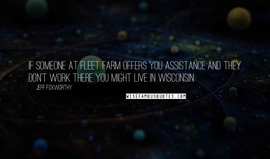 Jeff Foxworthy Quotes: If someone at Fleet Farm offers you assistance and they don't work there you might live in Wisconsin.