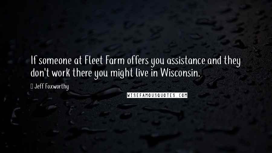 Jeff Foxworthy Quotes: If someone at Fleet Farm offers you assistance and they don't work there you might live in Wisconsin.