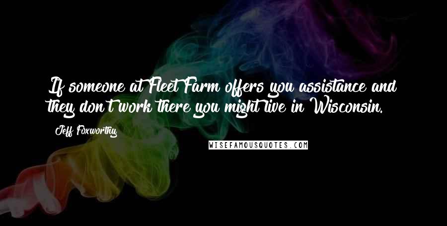 Jeff Foxworthy Quotes: If someone at Fleet Farm offers you assistance and they don't work there you might live in Wisconsin.