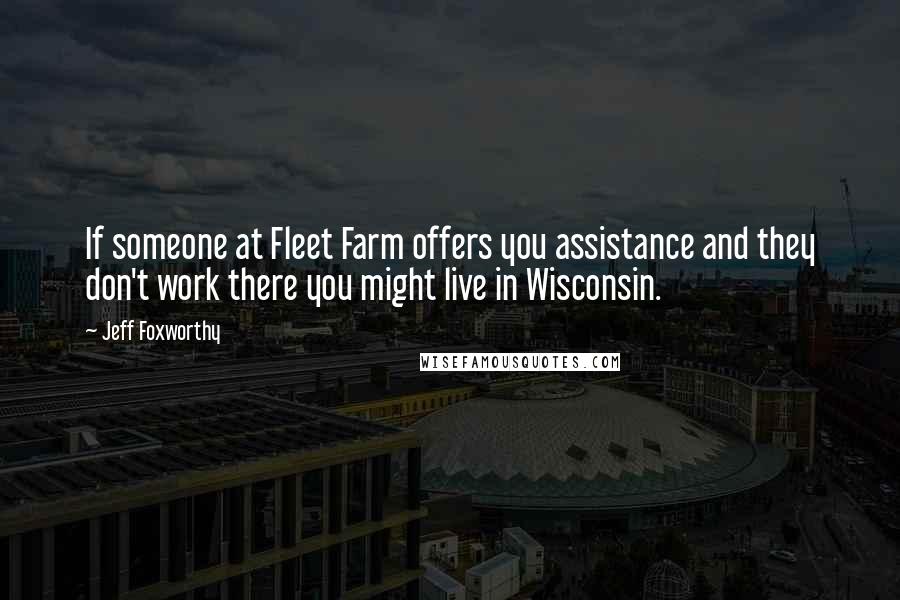 Jeff Foxworthy Quotes: If someone at Fleet Farm offers you assistance and they don't work there you might live in Wisconsin.