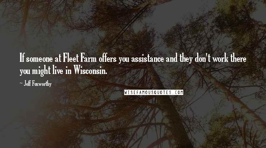 Jeff Foxworthy Quotes: If someone at Fleet Farm offers you assistance and they don't work there you might live in Wisconsin.