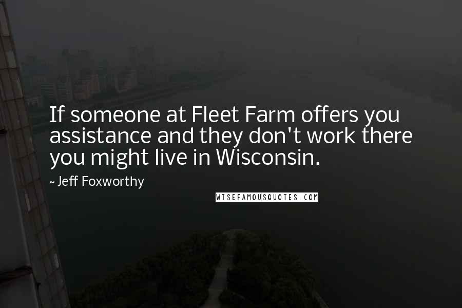 Jeff Foxworthy Quotes: If someone at Fleet Farm offers you assistance and they don't work there you might live in Wisconsin.