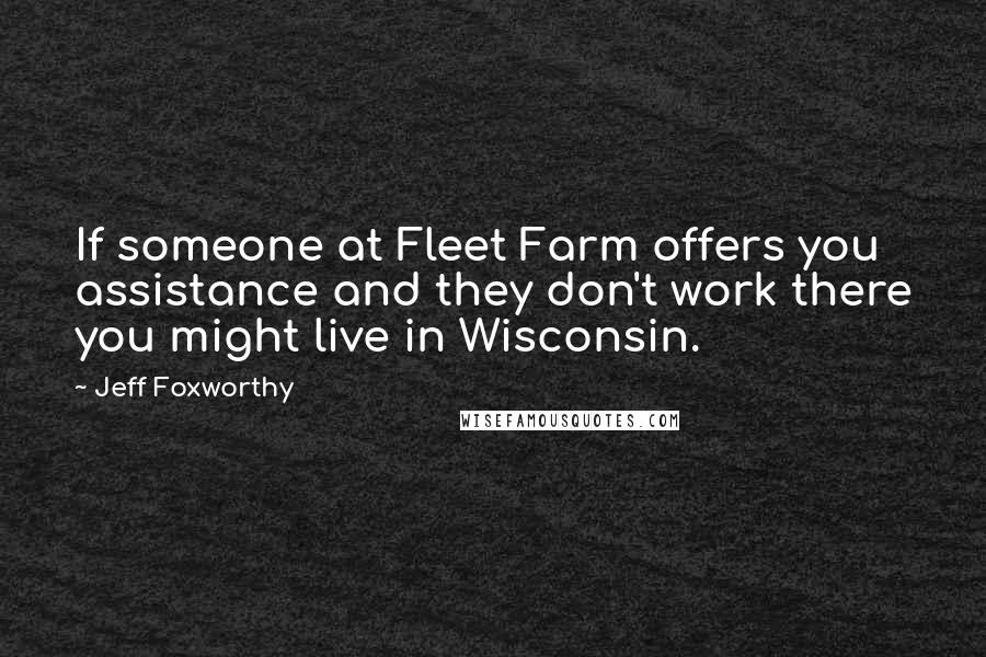 Jeff Foxworthy Quotes: If someone at Fleet Farm offers you assistance and they don't work there you might live in Wisconsin.