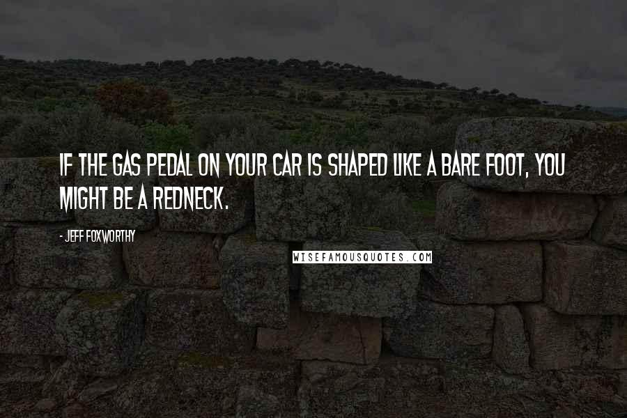 Jeff Foxworthy Quotes: If the gas pedal on your car is shaped like a bare foot, you might be a redneck.