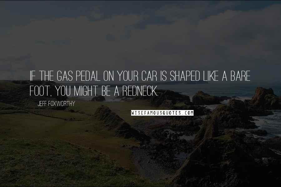 Jeff Foxworthy Quotes: If the gas pedal on your car is shaped like a bare foot, you might be a redneck.
