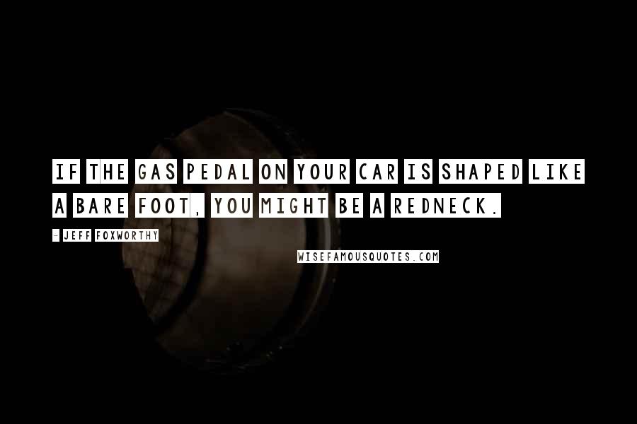 Jeff Foxworthy Quotes: If the gas pedal on your car is shaped like a bare foot, you might be a redneck.