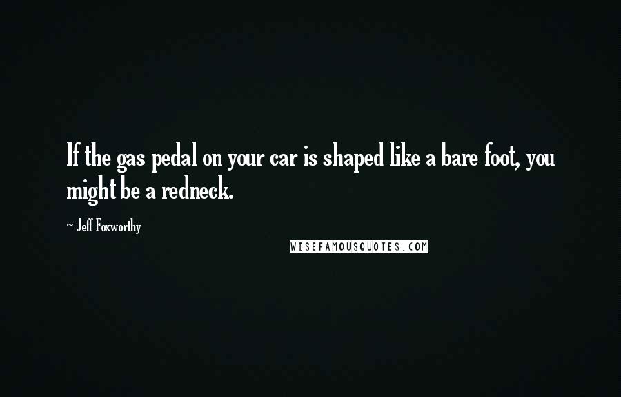 Jeff Foxworthy Quotes: If the gas pedal on your car is shaped like a bare foot, you might be a redneck.