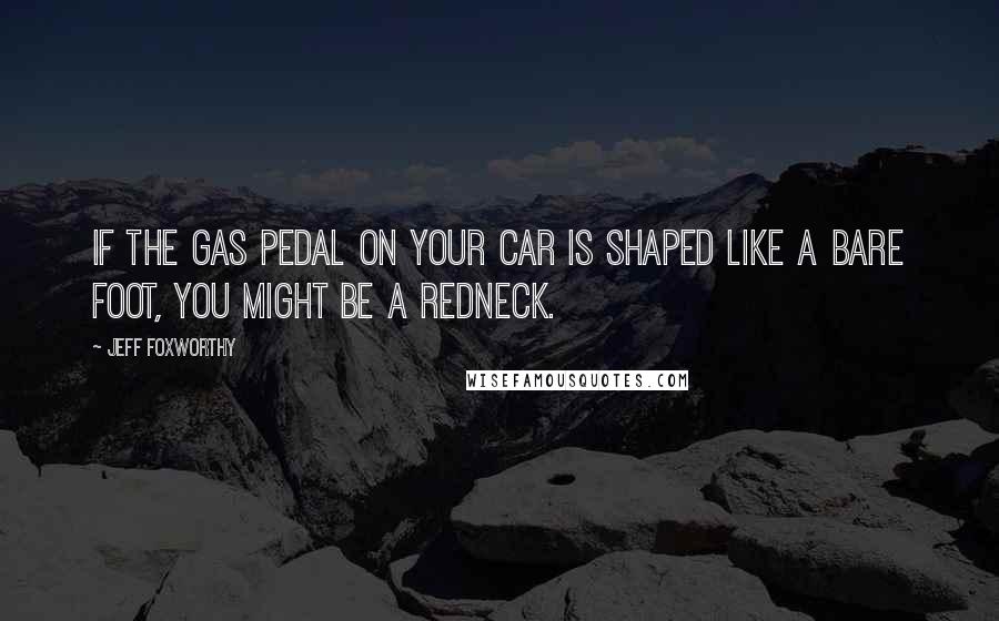 Jeff Foxworthy Quotes: If the gas pedal on your car is shaped like a bare foot, you might be a redneck.