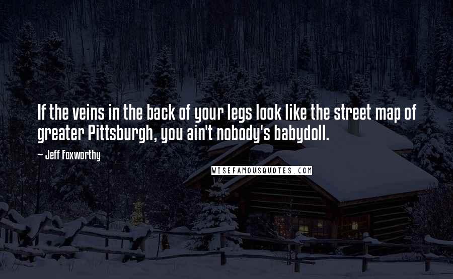 Jeff Foxworthy Quotes: If the veins in the back of your legs look like the street map of greater Pittsburgh, you ain't nobody's babydoll.