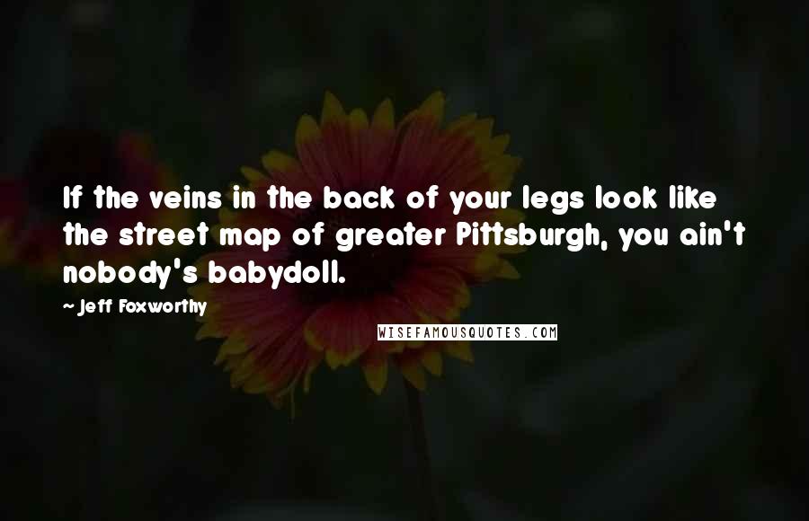 Jeff Foxworthy Quotes: If the veins in the back of your legs look like the street map of greater Pittsburgh, you ain't nobody's babydoll.