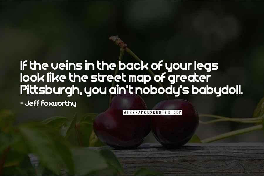 Jeff Foxworthy Quotes: If the veins in the back of your legs look like the street map of greater Pittsburgh, you ain't nobody's babydoll.