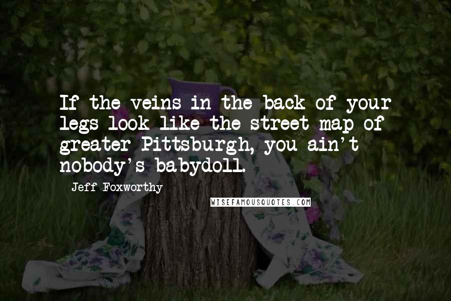 Jeff Foxworthy Quotes: If the veins in the back of your legs look like the street map of greater Pittsburgh, you ain't nobody's babydoll.