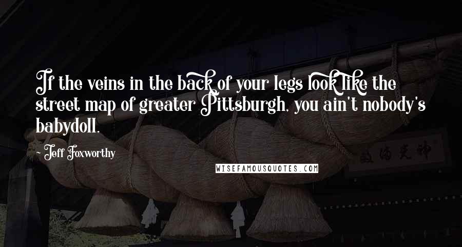 Jeff Foxworthy Quotes: If the veins in the back of your legs look like the street map of greater Pittsburgh, you ain't nobody's babydoll.