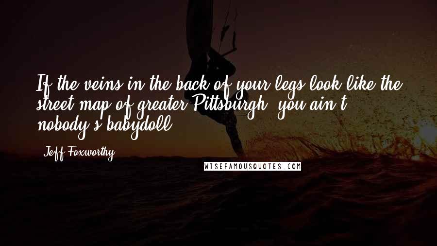 Jeff Foxworthy Quotes: If the veins in the back of your legs look like the street map of greater Pittsburgh, you ain't nobody's babydoll.