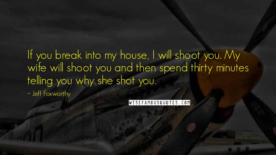 Jeff Foxworthy Quotes: If you break into my house, I will shoot you. My wife will shoot you and then spend thirty minutes telling you why she shot you.