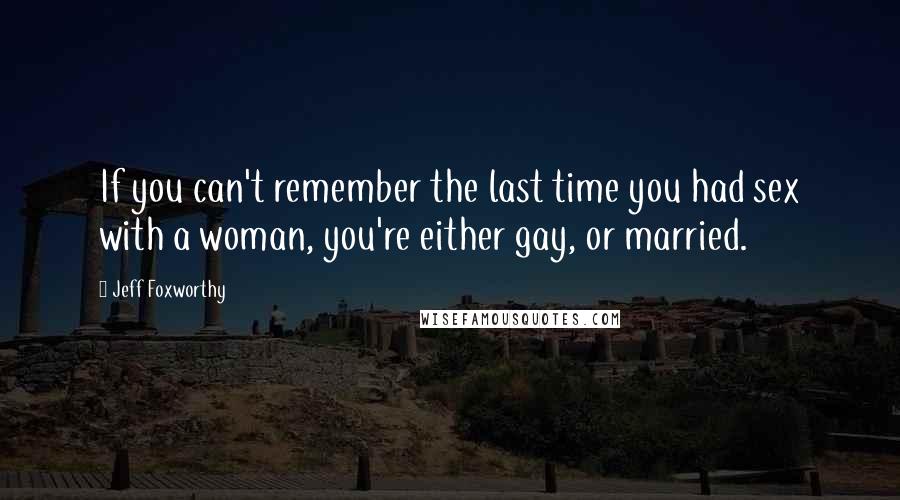 Jeff Foxworthy Quotes: If you can't remember the last time you had sex with a woman, you're either gay, or married.