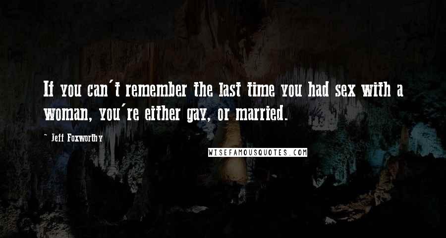 Jeff Foxworthy Quotes: If you can't remember the last time you had sex with a woman, you're either gay, or married.