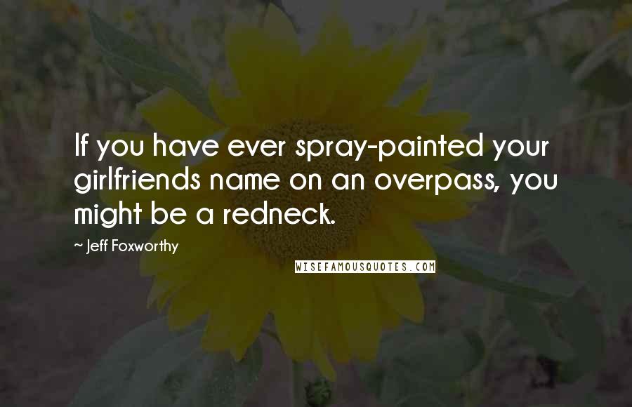 Jeff Foxworthy Quotes: If you have ever spray-painted your girlfriends name on an overpass, you might be a redneck.