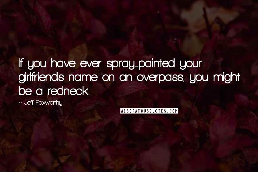 Jeff Foxworthy Quotes: If you have ever spray-painted your girlfriends name on an overpass, you might be a redneck.