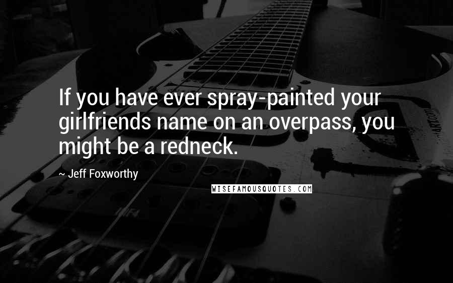 Jeff Foxworthy Quotes: If you have ever spray-painted your girlfriends name on an overpass, you might be a redneck.