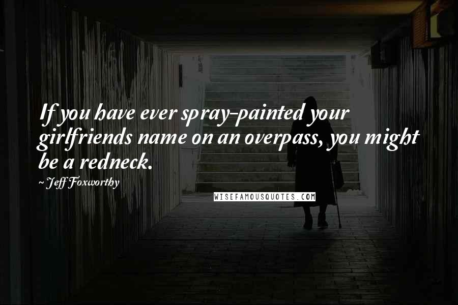 Jeff Foxworthy Quotes: If you have ever spray-painted your girlfriends name on an overpass, you might be a redneck.