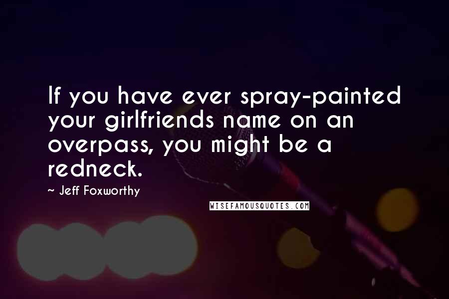 Jeff Foxworthy Quotes: If you have ever spray-painted your girlfriends name on an overpass, you might be a redneck.