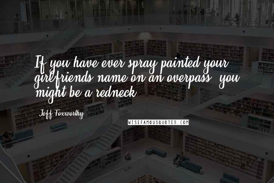 Jeff Foxworthy Quotes: If you have ever spray-painted your girlfriends name on an overpass, you might be a redneck.