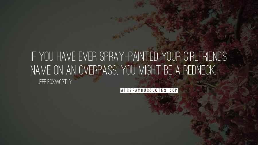 Jeff Foxworthy Quotes: If you have ever spray-painted your girlfriends name on an overpass, you might be a redneck.