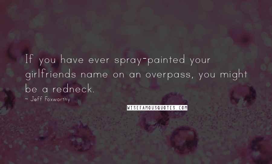 Jeff Foxworthy Quotes: If you have ever spray-painted your girlfriends name on an overpass, you might be a redneck.