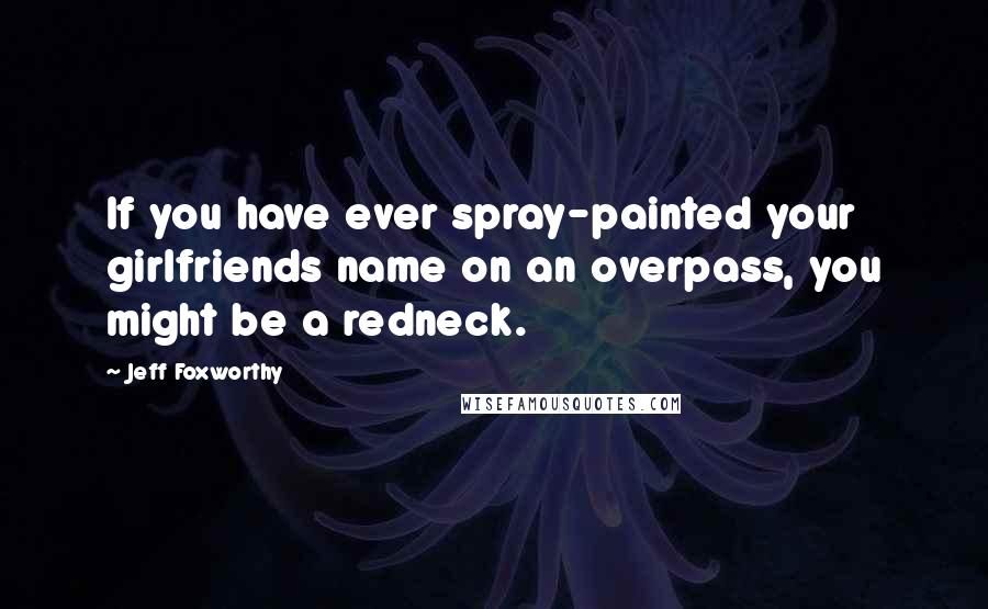 Jeff Foxworthy Quotes: If you have ever spray-painted your girlfriends name on an overpass, you might be a redneck.
