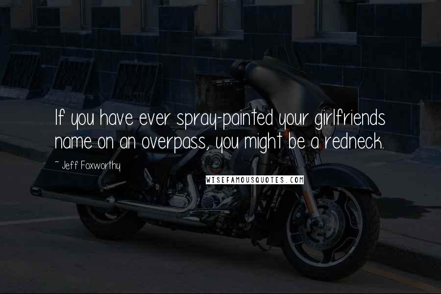 Jeff Foxworthy Quotes: If you have ever spray-painted your girlfriends name on an overpass, you might be a redneck.