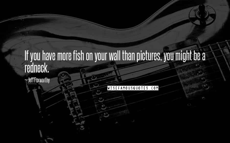 Jeff Foxworthy Quotes: If you have more fish on your wall than pictures, you might be a redneck.